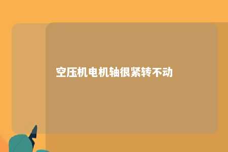 空压机电机轴很紧转不动 