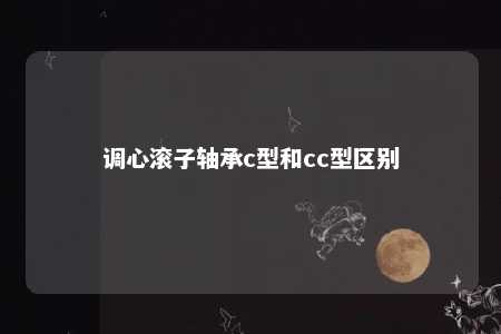 调心滚子轴承c型和cc型区别 